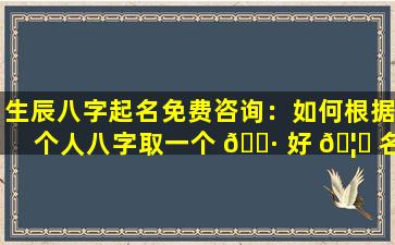 生辰八字起名免费咨询：如何根据个人八字取一个 🌷 好 🦉 名字